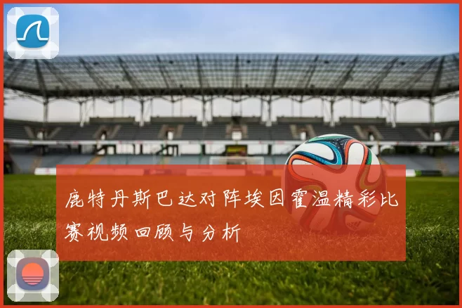 鹿特丹斯巴达对阵埃因霍温精彩比赛视频回顾与分析
