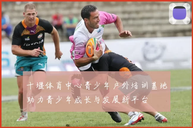 十堰体育中心青少年户外培训基地助力青少年成长与发展新平台