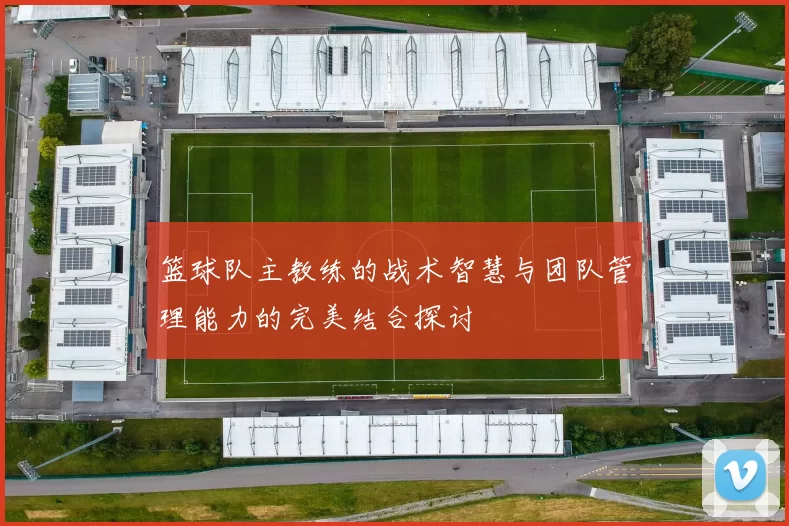 篮球队主教练的战术智慧与团队管理能力的完美结合探讨