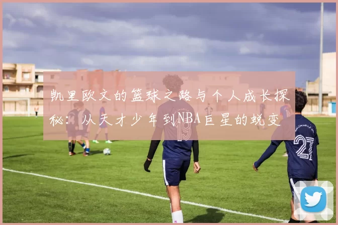 凯里欧文的篮球之路与个人成长探秘：从天才少年到NBA巨星的蜕变