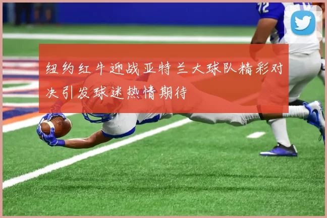 纽约红牛迎战亚特兰大球队精彩对决引发球迷热情期待