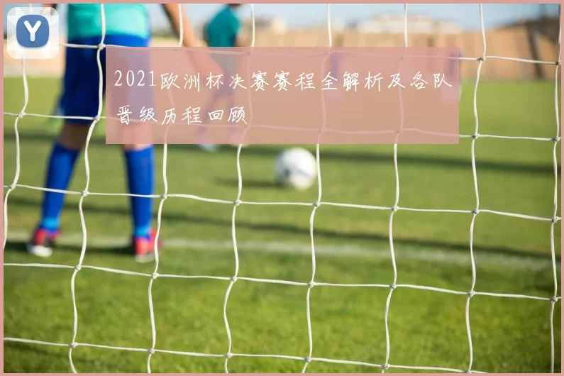 2021欧洲杯决赛赛程全解析及各队晋级历程回顾
