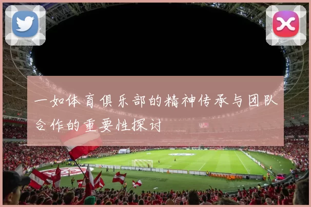 一如体育俱乐部的精神传承与团队合作的重要性探讨