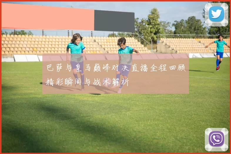 巴萨与皇马巅峰对决直播全程回顾精彩瞬间与战术解析