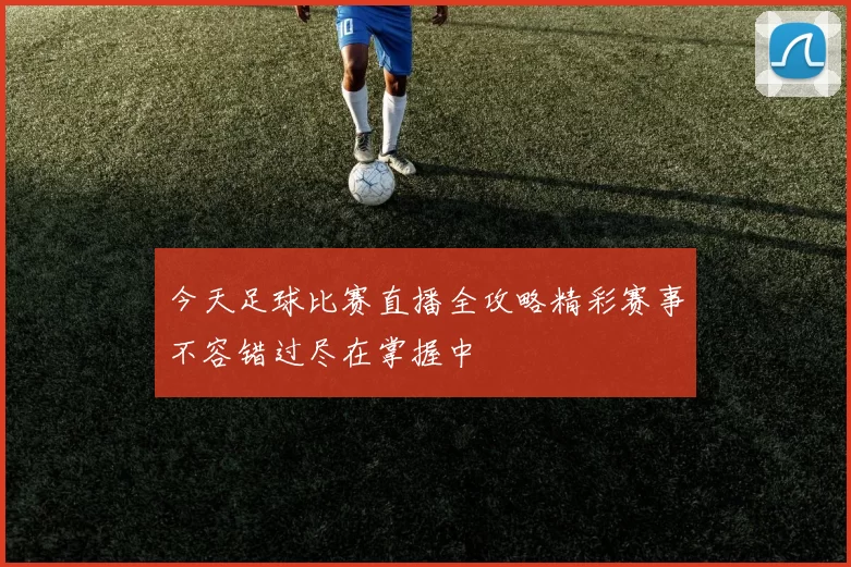 今天足球比赛直播全攻略精彩赛事不容错过尽在掌握中