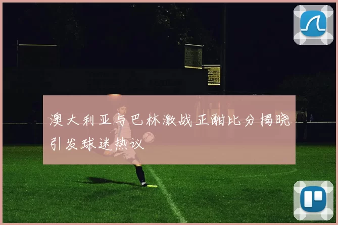 澳大利亚与巴林激战正酣比分揭晓引发球迷热议