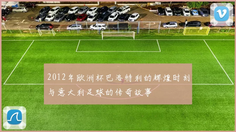 2012年欧洲杯巴洛特利的辉煌时刻与意大利足球的传奇故事