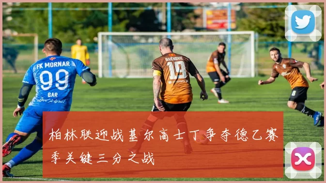 柏林联迎战基尔高士丁争夺德乙赛季关键三分之战