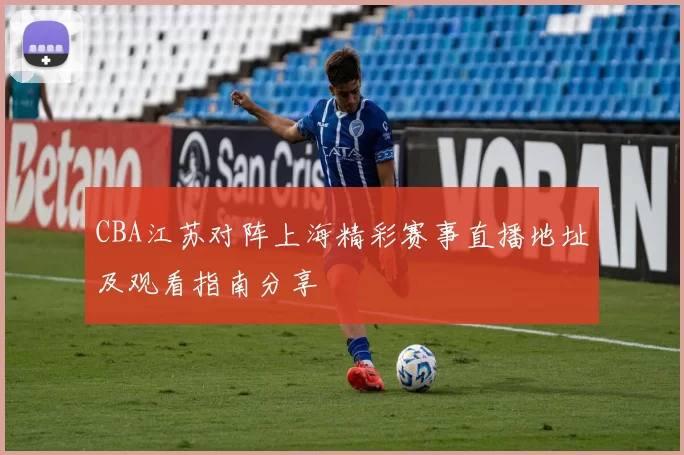 CBA江苏对阵上海精彩赛事直播地址及观看指南分享