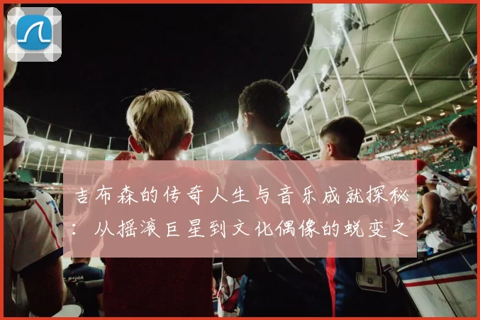 吉布森的传奇人生与音乐成就探秘：从摇滚巨星到文化偶像的蜕变之路